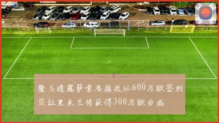隆戈透露萨索洛接近以600万欧签利贝拉里米兰将获得300万欧分成