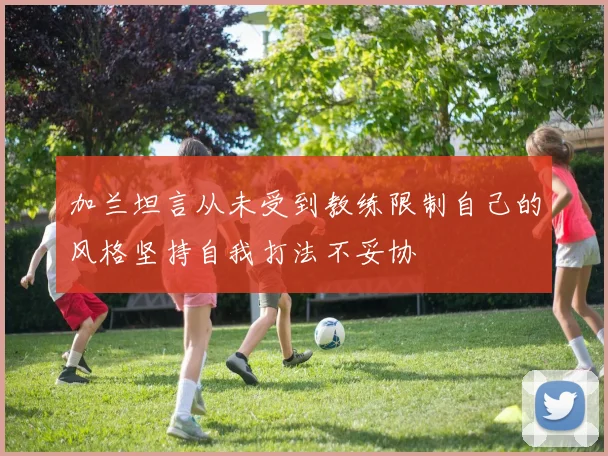 加兰坦言从未受到教练限制自己的风格坚持自我打法不妥协
