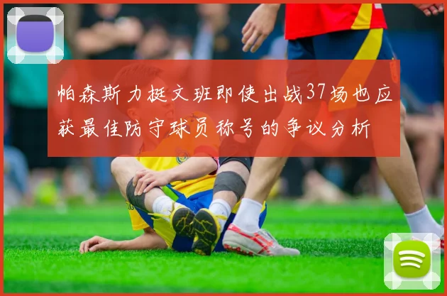 帕森斯力挺文班即使出战37场也应获最佳防守球员称号的争议分析