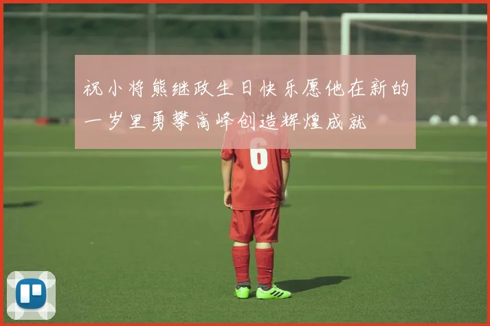 祝小将熊继政生日快乐愿他在新的一岁里勇攀高峰创造辉煌成就