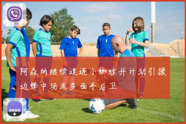 阿森纳继续追逐小蜘蛛并计划引援边锋中场及多面手后卫