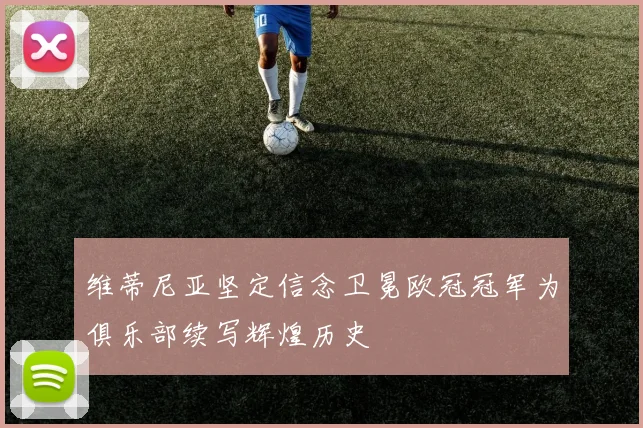 维蒂尼亚坚定信念卫冕欧冠冠军为俱乐部续写辉煌历史