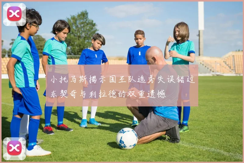 小托马斯揭示国王队选秀失误错过东契奇与利拉德的双重遗憾