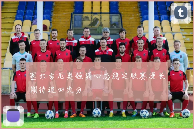 塞尔吉尼奥强调心态稳定联赛漫长期待追回失分