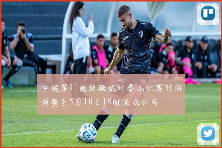 中超第11轮新鹏城对泰山比赛时间调整至5月10日18时正式公布
