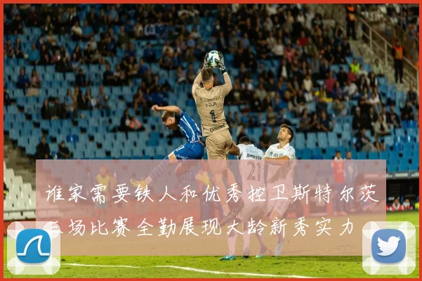 谁家需要铁人和优秀控卫斯特尔茨三场比赛全勤展现大龄新秀实力