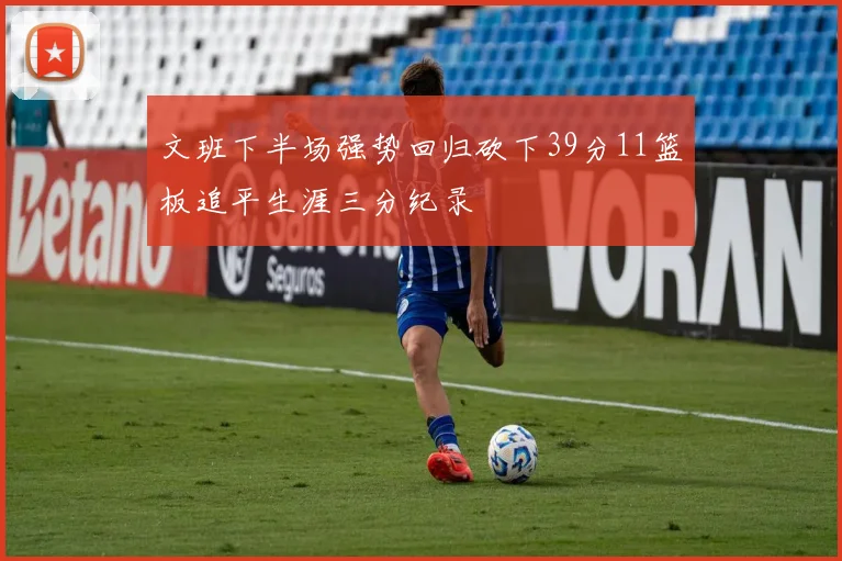 文班下半场强势回归砍下39分11篮板追平生涯三分纪录