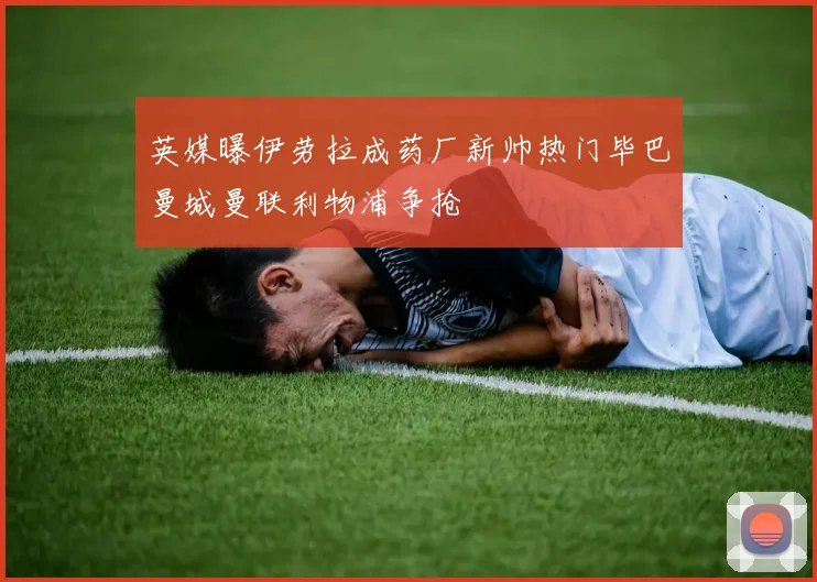 英媒曝伊劳拉成药厂新帅热门毕巴曼城曼联利物浦争抢
