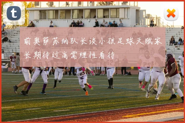 前奥萨苏纳队长谈小孩足球天赋家长期待过高需理性看待
