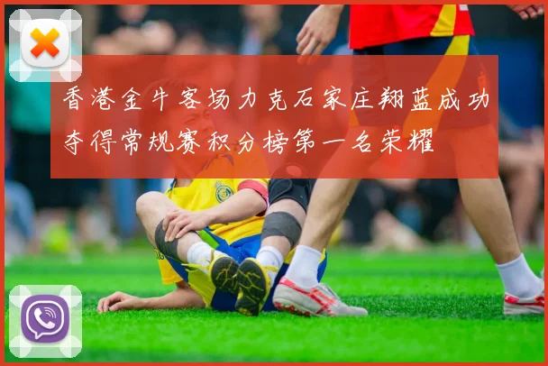香港金牛客场力克石家庄翔蓝成功夺得常规赛积分榜第一名荣耀